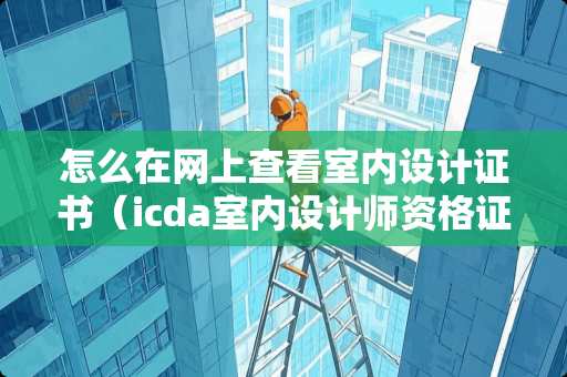 怎么在网上查看室内设计证书（icda室内设计师资格证查询）