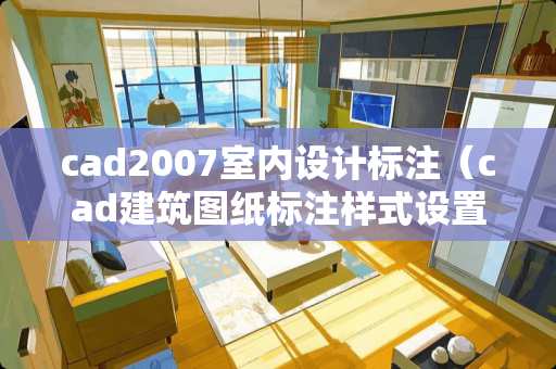 cad2007室内设计标注（cad建筑图纸标注样式设置）