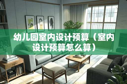 幼儿园室内设计预算（室内设计预算怎么算）