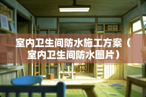 室内卫生间防水施工方案（室内卫生间防水图片）