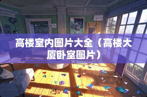 高楼室内图片大全（高楼大厦卧室图片）