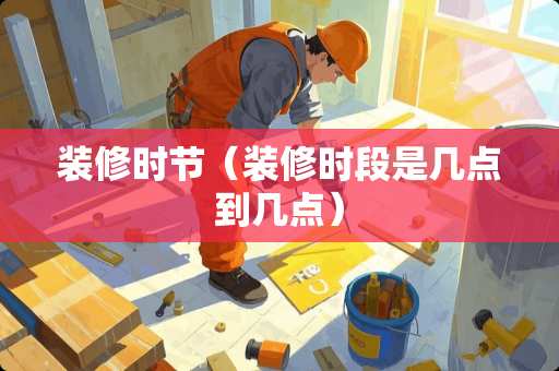 装修时节（装修时段是几点到几点）