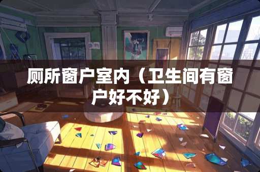 厕所窗户室内(卫生间有窗户好不好) 厕所窗户室内(卫生间有窗户好不好)