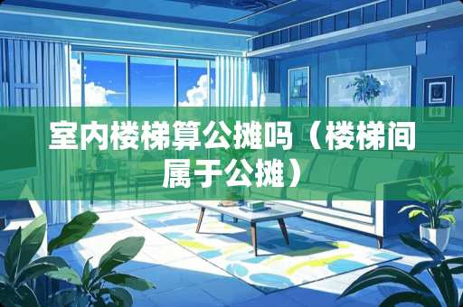 室内楼梯算公摊吗（楼梯间属于公摊）