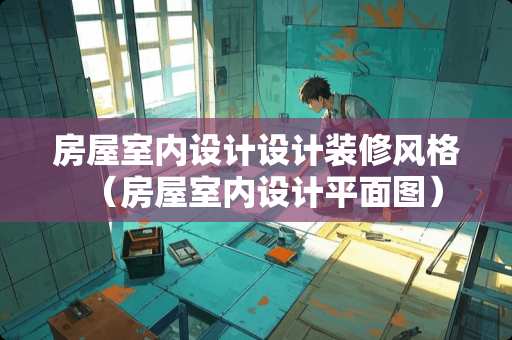 房屋室内设计设计装修风格（房屋室内设计平面图）