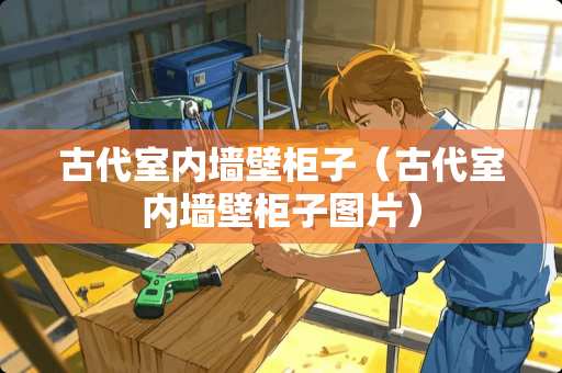 古代室内墙壁柜子（古代室内墙壁柜子图片）