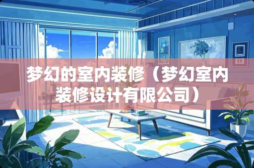 梦幻的室内装修（梦幻室内装修设计有限公司）