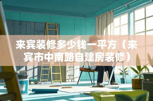 来宾装修多少钱一平方（来宾市中南路自建房装修）