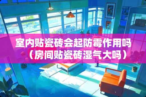 室内贴瓷砖会起防霉作用吗（房间贴瓷砖湿气大吗）
