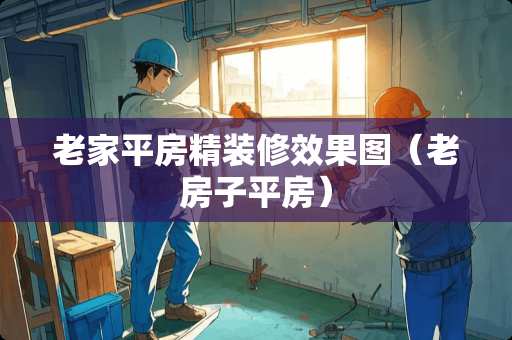 老家平房精装修效果图（老房子平房）