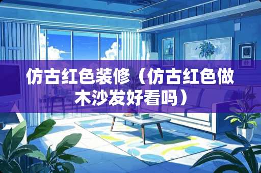 仿古红色装修（仿古红色做木沙发好看吗）