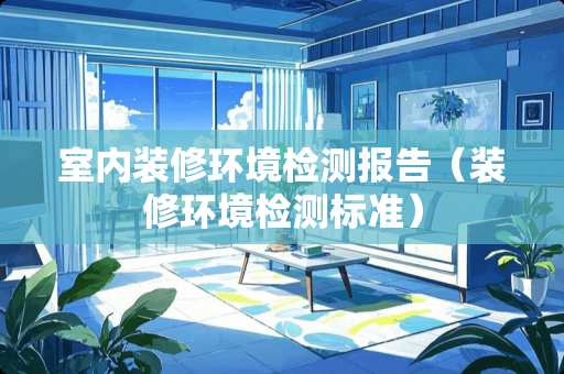室内装修环境检测报告（装修环境检测标准）