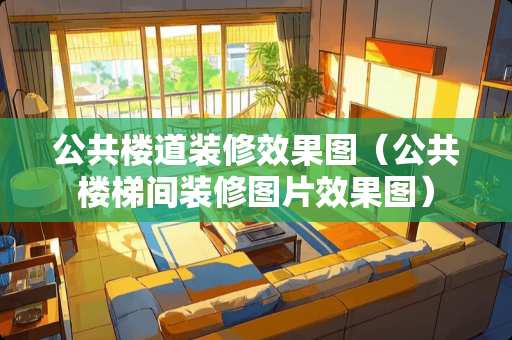 公共楼道装修效果图（公共楼梯间装修图片效果图）