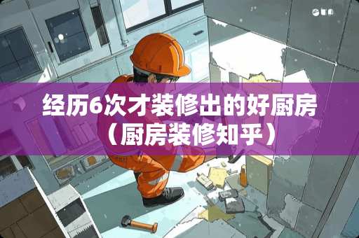 经历6次才装修出的好厨房（厨房装修知乎）