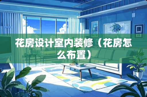 花房设计室内装修（花房怎么布置）