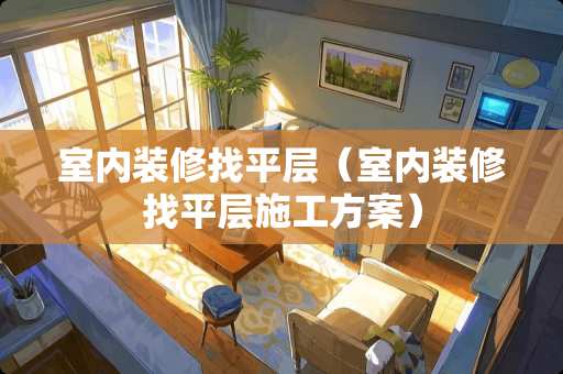 室内装修找平层（室内装修找平层施工方案）