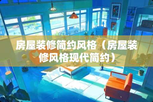 房屋装修简约风格（房屋装修风格现代简约）