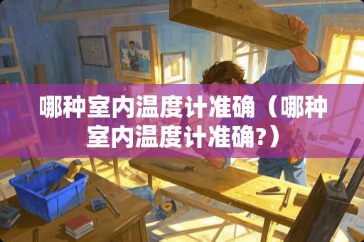哪种室内温度计准确（哪种室内温度计准确?）