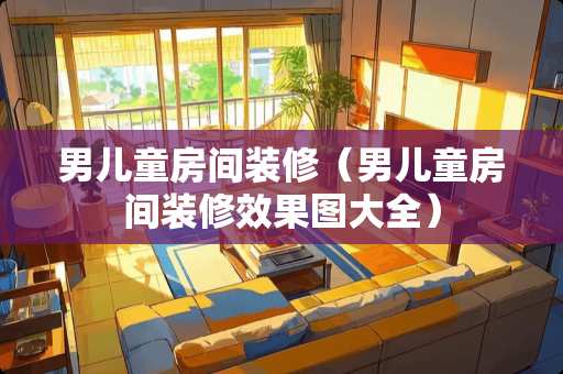 男儿童房间装修（男儿童房间装修效果图大全）