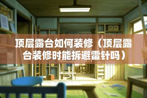 顶层露台如何装修（顶层露台装修时能拆避雷针吗）