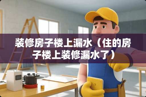 装修房子楼上漏水（住的房子楼上装修漏水了）
