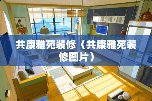 共康雅苑装修（共康雅苑装修图片）