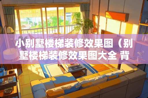 小别墅楼梯装修效果图（别墅楼梯装修效果图大全 背景墙）