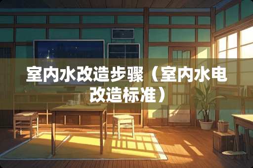室内水改造步骤（室内水电改造标准）