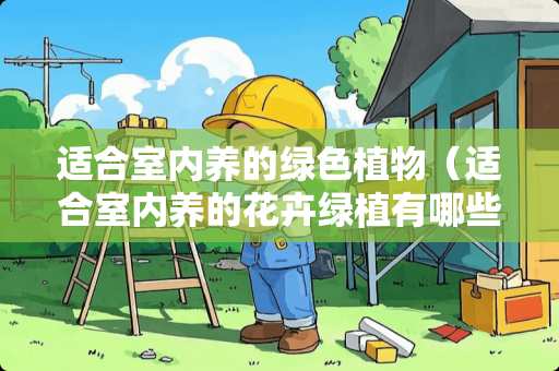 适合室内养的绿色植物（适合室内养的花卉绿植有哪些）
