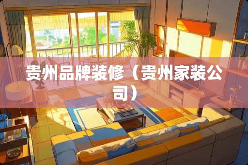 贵州品牌装修（贵州家装公司）