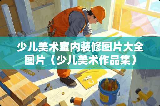 少儿美术室内装修图片大全图片（少儿美术作品集）