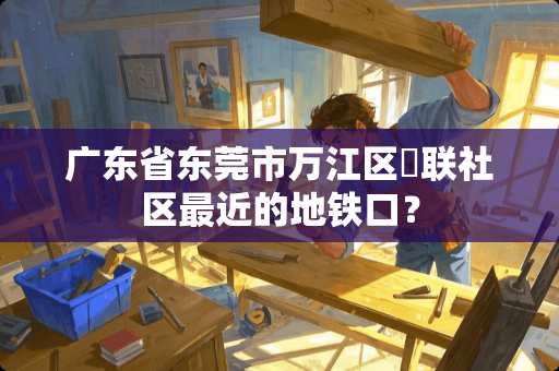 广东省东莞市万江区滘联社区最近的地铁口？