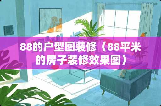 88的户型图装修（88平米的房子装修效果图）