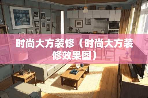 时尚大方装修（时尚大方装修效果图）