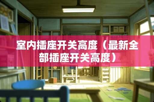 室内插座开关高度（最新全部插座开关高度）