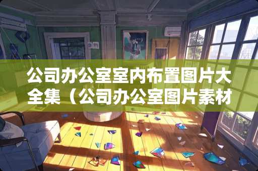 公司办公室室内布置图片大全集（公司办公室图片素材）