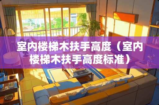 室内楼梯木扶手高度（室内楼梯木扶手高度标准）