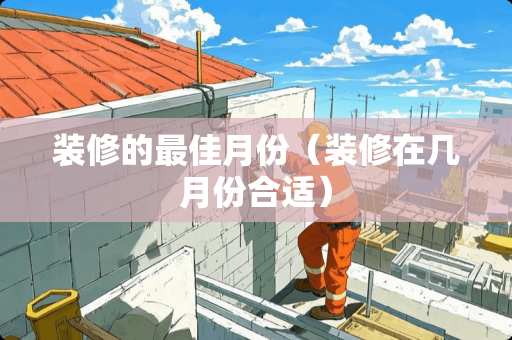 装修的最佳月份（装修在几月份合适）