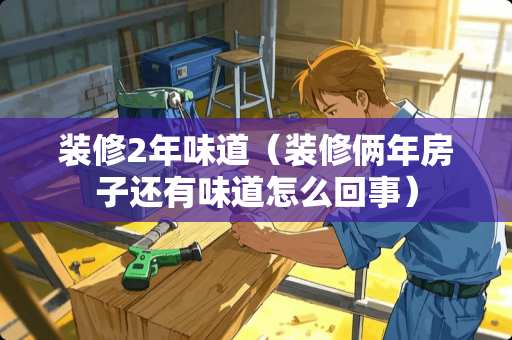 装修2年味道（装修俩年房子还有味道怎么回事）