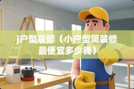 j户型装修（小户型简装修最便宜多少钱）