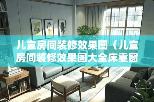 儿童房间装修效果图（儿童房间装修效果图大全床靠窗女生）