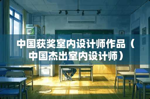 中国获奖室内设计师作品(中国杰出室内设计师) 中国获奖室内设计师作品(中国杰出室内设计师)