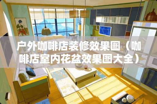 户外咖啡店装修效果图（咖啡店室内花盆效果图大全）