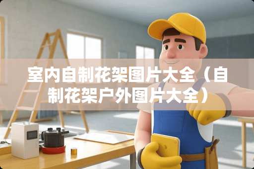 室内自制花架图片大全（自制花架户外图片大全）