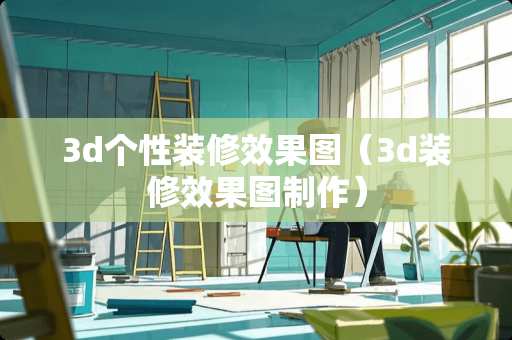 3d个性装修效果图（3d装修效果图制作）