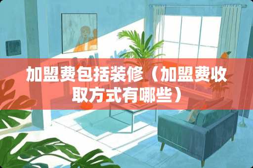 加盟费包括装修（加盟费收取方式有哪些）