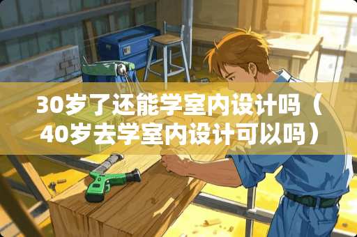 30岁了还能学室内设计吗（40岁去学室内设计可以吗）