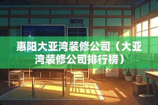 惠阳大亚湾装修公司（大亚湾装修公司排行榜）
