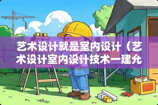 艺术设计就是室内设计(艺术设计室内设计技术一建允许报名专业选什么) 艺术设计就是室内设计(艺术设计室内设计技术一建允许报名专业选什么)