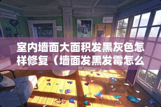 室内墙面大面积发黑灰色怎样修复(墙面发黑发霉怎么处理) 室内墙面大面积发黑灰色怎样修复(墙面发黑发霉怎么处理)